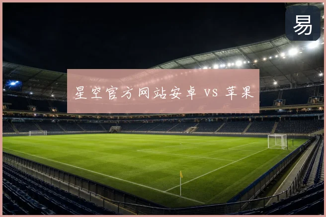星空官方网站安卓 vs 苹果