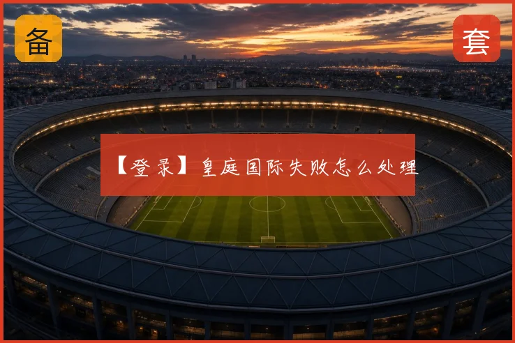 【登录】皇庭国际失败怎么处理
