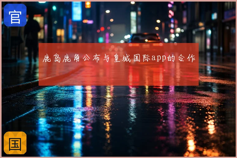 鹿岛鹿角公布与皇城国际app的合作