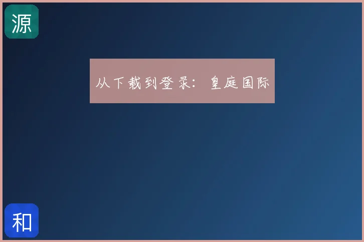 从下载到登录：皇庭国际